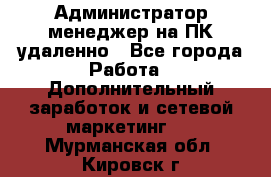 Администратор-менеджер на ПК удаленно - Все города Работа » Дополнительный заработок и сетевой маркетинг   . Мурманская обл.,Кировск г.